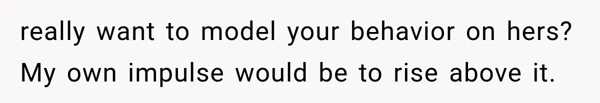 Stepsister Refused To Invite His Fiancée, Then Expected Her Husband To Be Welcome At Their Wedding really want to model your behavior on hers? My own impulse would be to rise above it.