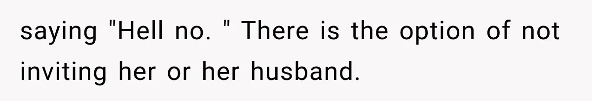 Stepsister Refused To Invite His Fiancée, Then Expected Her Husband To Be Welcome At Their Wedding saying "Hell no. " There is the option of not inviting her or her husband.