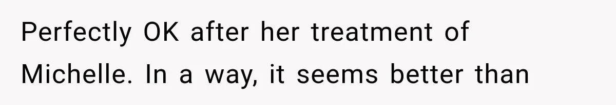 Stepsister Refused To Invite His Fiancée, Then Expected Her Husband To Be Welcome At Their Wedding Perfectly OK after her treatment of Michelle. In a way, it seems better than