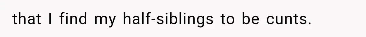 that I find my half-siblings to be cunts.