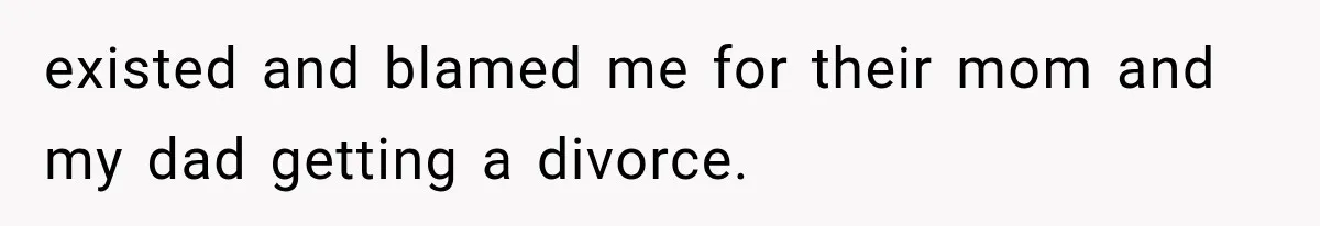 existed and blamed me for their mom and my dad getting a divorce.