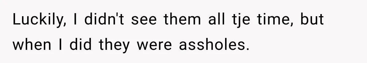 Luckily, I didn't see them all tje time, but when I did they were assholes.