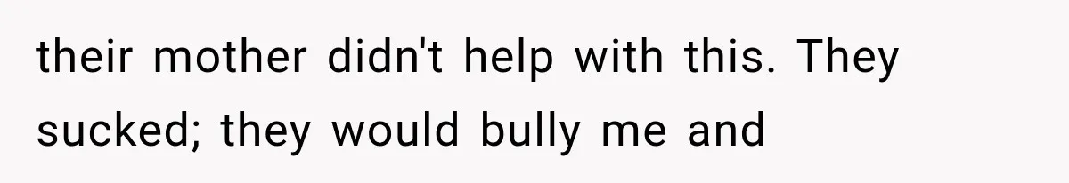 their mother didn't help with this. They sucked; they would bully me and
