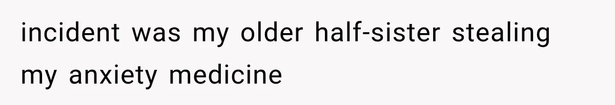 incident was my older half-sister stealing my anxiety medicine