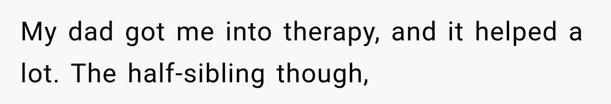 My dad got me into therapy, and it helped a lot. The half-sibling though,