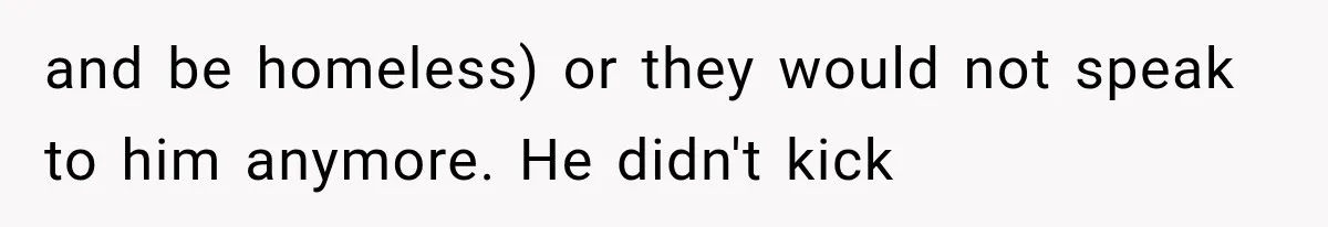 and be homeless) or they would not speak to him anymore. He didn't kick