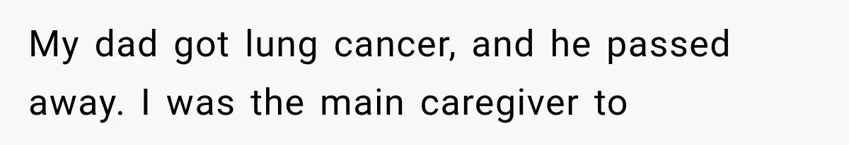 My dad got lung cancer, and he passed away. I was the main caregiver to