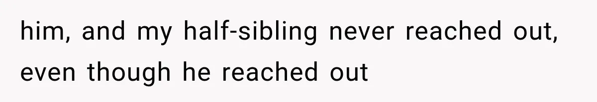 him, and my half-sibling never reached out, even though he reached out