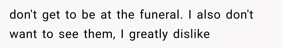 don't get to be at the funeral. I also don't want to see them, I greatly dislike
