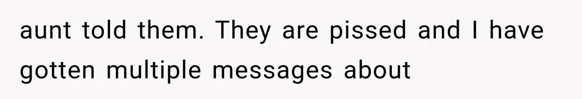 aunt told them. They are pissed and I have gotten multiple messages about