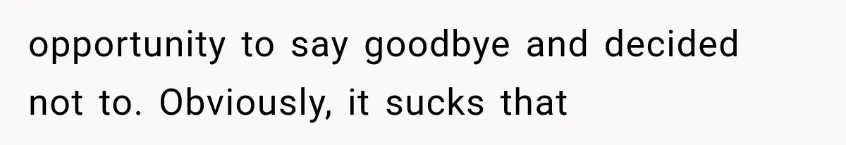 opportunity to say goodbye and decided not to. Obviously, it sucks that