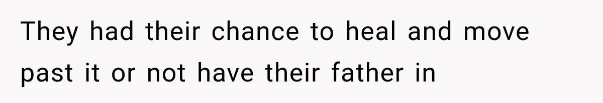 They had their chance to heal and move past it or not have their father in