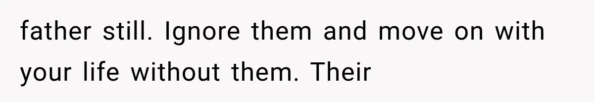 father still. Ignore them and move on with your life without them. Their