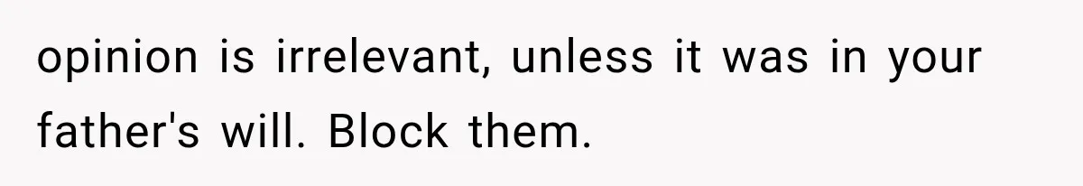 opinion is irrelevant, unless it was in your father's will. Block them.
