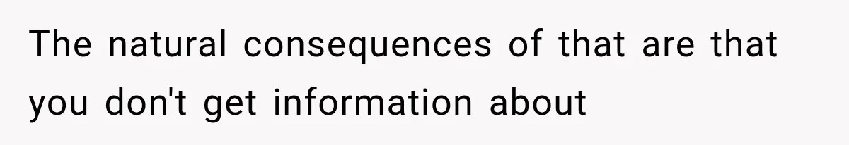 The natural consequences of that are that you don't get information about