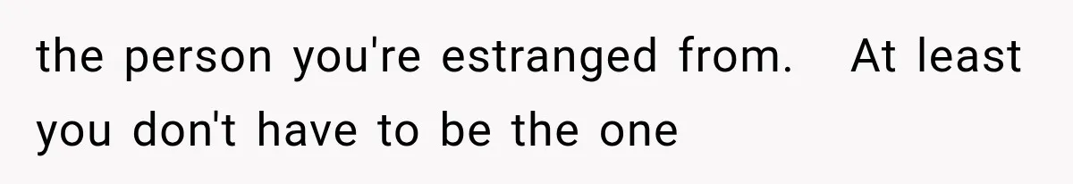 the person you're estranged from.   At least you don't have to be the one