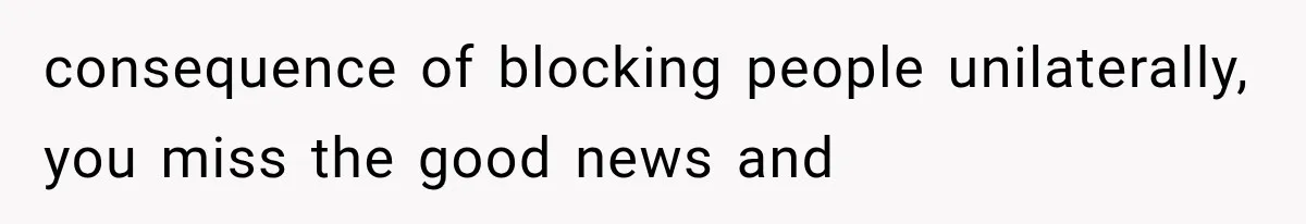 consequence of blocking people unilaterally, you miss the good news and
