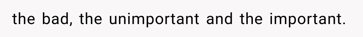 the bad, the unimportant and the important.