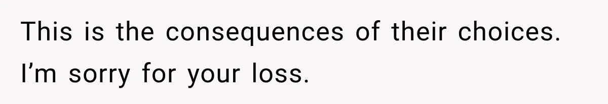 This is the consequences of their choices. I’m sorry for your loss.