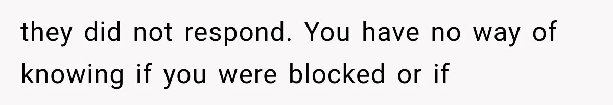 they did not respond. You have no way of knowing if you were blocked or if