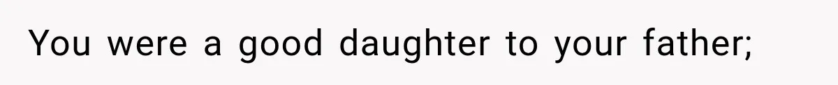 You were a good daughter to your father;