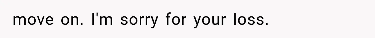 move on. I'm sorry for your loss.