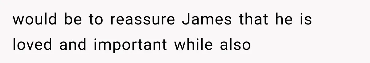 Newly Found Son Says His Adopted Brother Isn't “Real Family,” And Dad Shuts It Down Fast would be to reassure James that he is loved and important while also