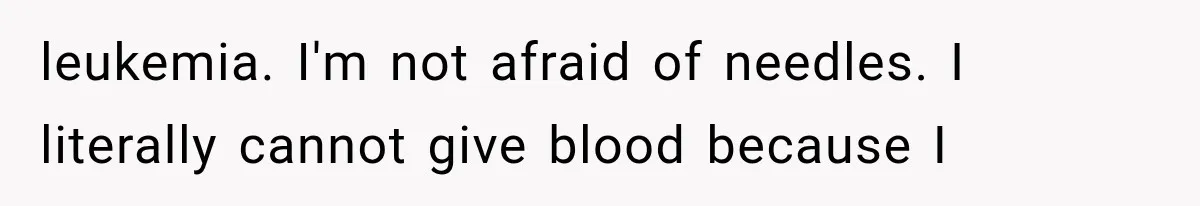 Student Mocked For Refusing To Donate Blood, Then Dropped One Sentence That Silenced The Entire Class leukemia. I'm not afraid of needles. I literally cannot give blood because I