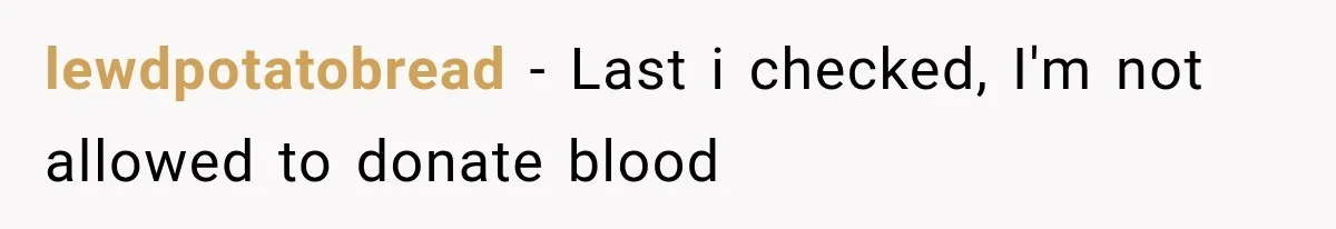 Student Mocked For Refusing To Donate Blood, Then Dropped One Sentence That Silenced The Entire Class lewdpotatobread − Last i checked, I'm not allowed to donate blood