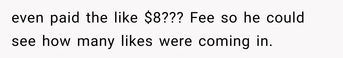 even paid the like $8??? Fee so he could see how many likes were coming in.