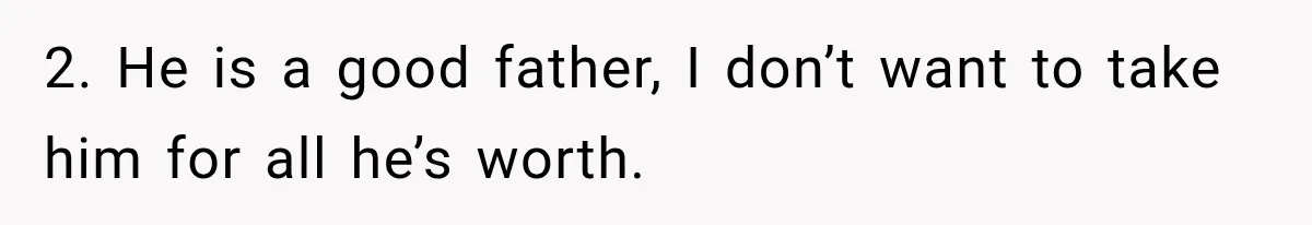 2. He is a good father, I don’t want to take him for all he’s worth.