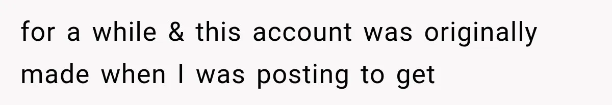 for a while & this account was originally made when I was posting to get