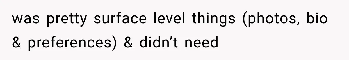 was pretty surface level things (photos, bio & preferences) & didn’t need