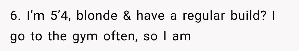6. I’m 5’4, blonde & have a regular build? I go to the gym often, so I am