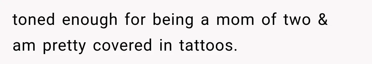 toned enough for being a mom of two & am pretty covered in tattoos.