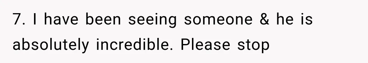 7. I have been seeing someone & he is absolutely incredible. Please stop