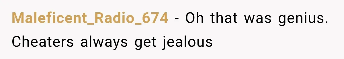 Maleficent_Radio_674 − Oh that was genius. Cheaters always get jealous