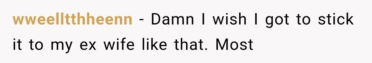 wweelltthheenn − Damn I wish I got to stick it to my ex wife like that. Most