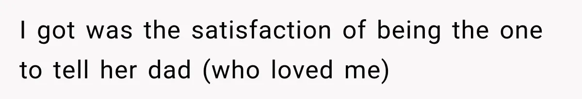 I got was the satisfaction of being the one to tell her dad (who loved me)
