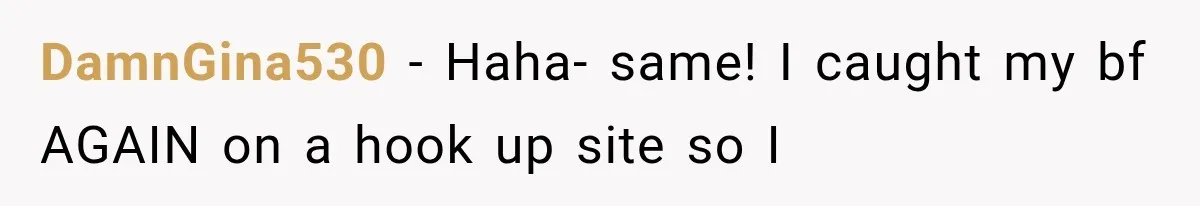 DamnGina530 − Haha- same! I caught my bf AGAIN on a hook up site so I