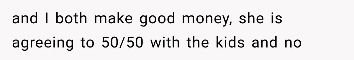 and I both make good money, she is agreeing to 50/50 with the kids and no