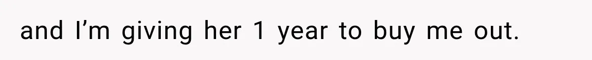 and I’m giving her 1 year to buy me out.