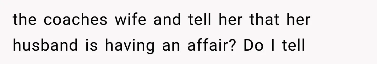 the coaches wife and tell her that her husband is having an affair? Do I tell
