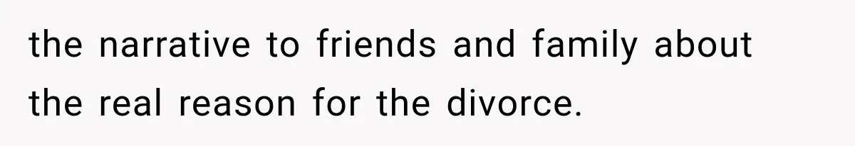 the narrative to friends and family about the real reason for the divorce.