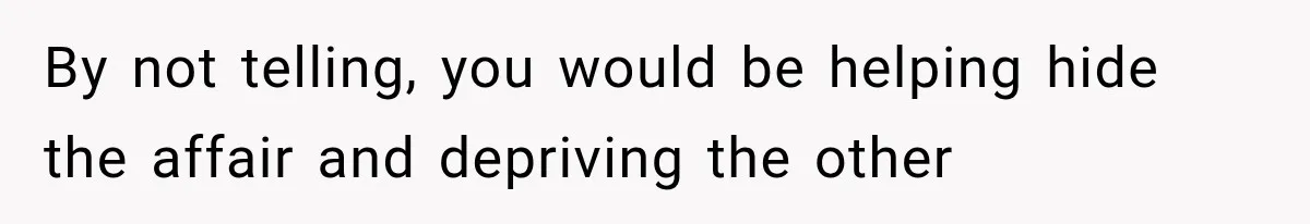 By not telling, you would be helping hide the affair and depriving the other