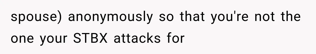 spouse) anonymously so that you're not the one your STBX attacks for