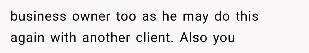 business owner too as he may do this again with another client. Also you