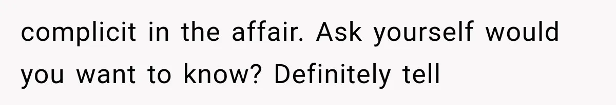 complicit in the affair. Ask yourself would you want to know? Definitely tell
