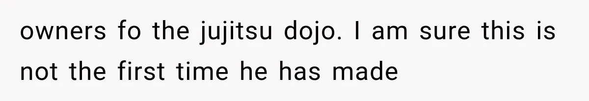 owners fo the jujitsu dojo. I am sure this is not the first time he has made
