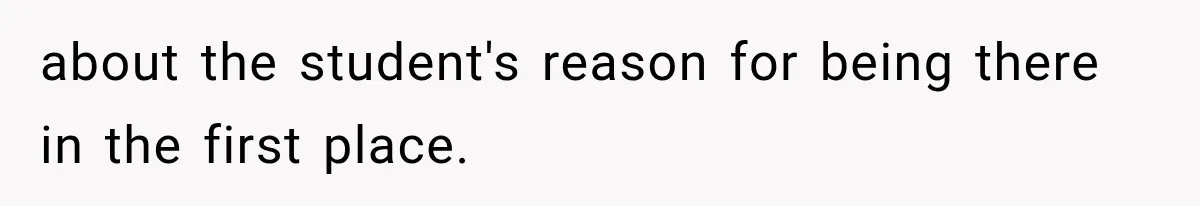 about the student's reason for being there in the first place.
